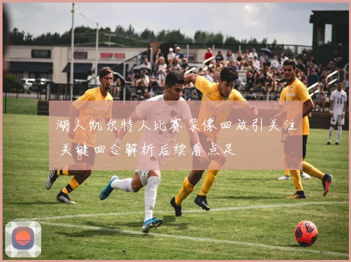 湖人凯尔特人比赛录像回放引关注 关键回合解析后续看点足