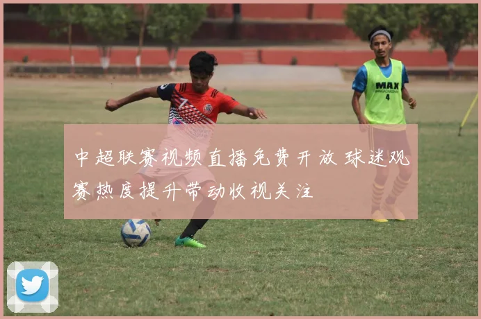 中超联赛视频直播免费开放 球迷观赛热度提升带动收视关注