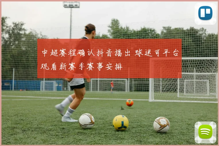 中超赛程确认抖音播出 球迷可平台观看新赛季赛事安排