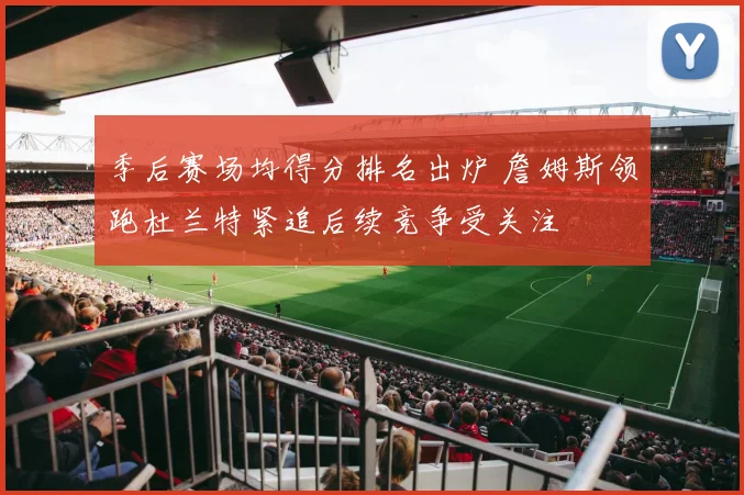 季后赛场均得分排名出炉 詹姆斯领跑杜兰特紧追后续竞争受关注