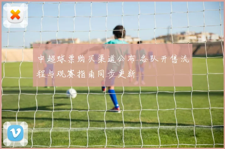 中超球票购买渠道公布 各队开售流程与观赛指南同步更新