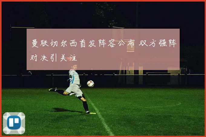 曼联切尔西首发阵容公布 双方强阵对决引关注