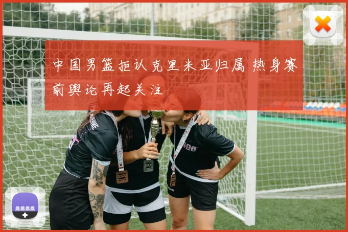 中国男篮拒认克里米亚归属 热身赛前舆论再起关注