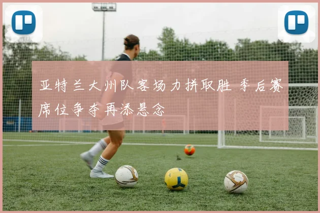 亚特兰大州队客场力拼取胜 季后赛席位争夺再添悬念