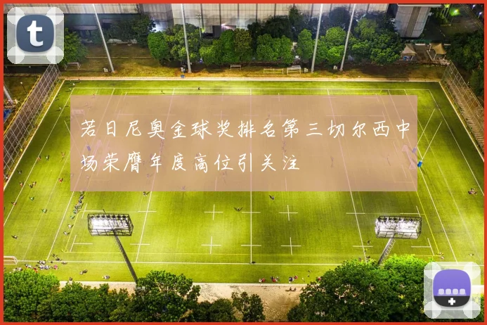 若日尼奥金球奖排名第三切尔西中场荣膺年度高位引关注