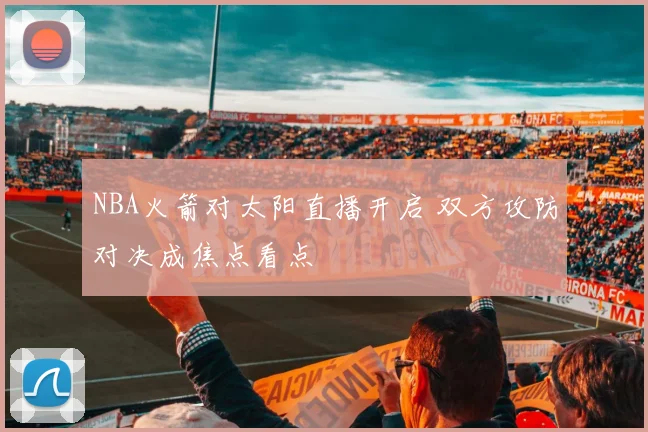 NBA火箭对太阳直播开启 双方攻防对决成焦点看点