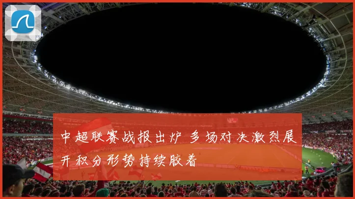 中超联赛战报出炉 多场对决激烈展开积分形势持续胶着