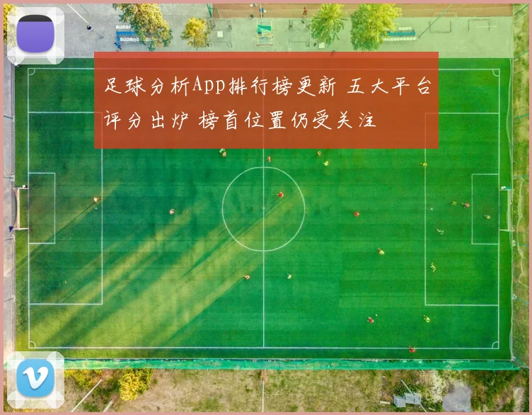 足球分析App排行榜更新 五大平台评分出炉 榜首位置仍受关注