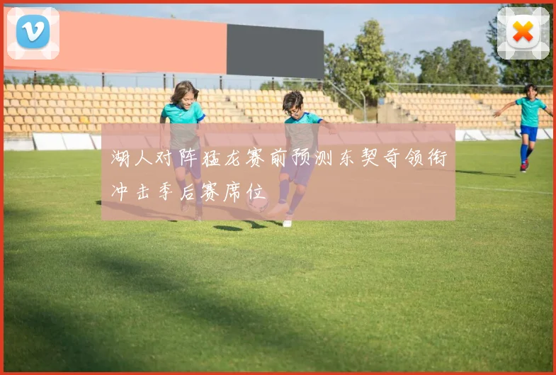 湖人对阵猛龙赛前预测东契奇领衔冲击季后赛席位