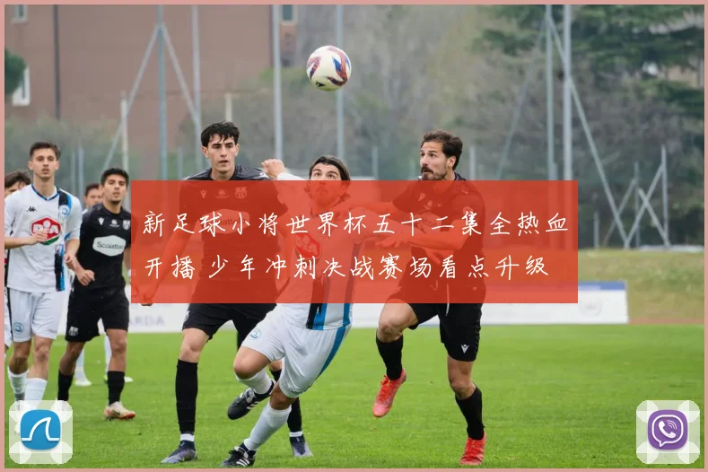 新足球小将世界杯五十二集全热血开播 少年冲刺决战赛场看点升级