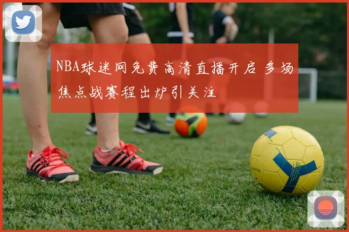 NBA球迷网免费高清直播开启 多场焦点战赛程出炉引关注