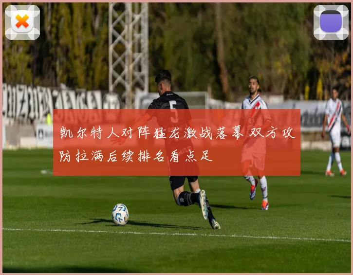 凯尔特人对阵猛龙激战落幕 双方攻防拉满后续排名看点足