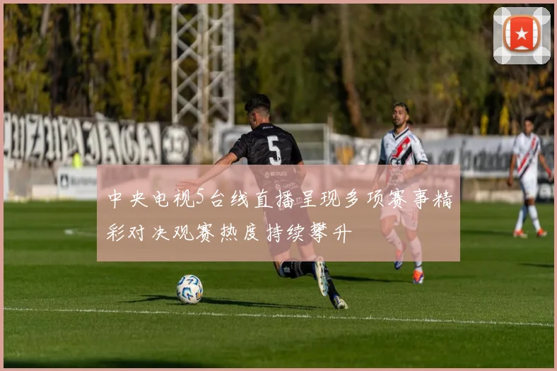 中央电视5台线直播呈现多项赛事精彩对决观赛热度持续攀升