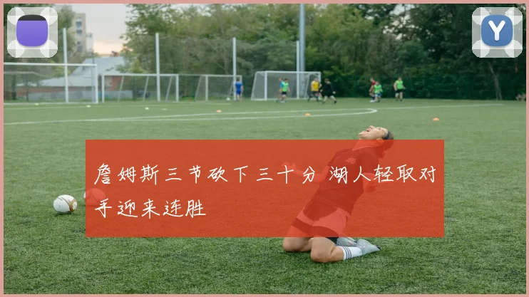 詹姆斯三节砍下三十分 湖人轻取对手迎来连胜