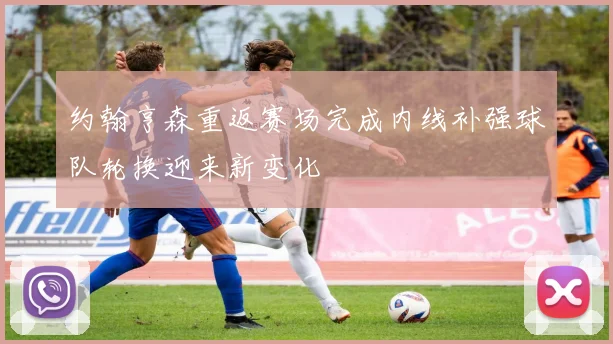 约翰亨森重返赛场完成内线补强球队轮换迎来新变化