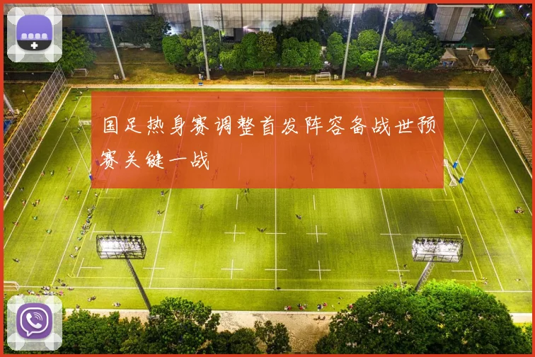 国足热身赛调整首发阵容备战世预赛关键一战