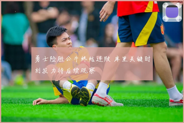 勇士险胜公牛终结连败 库里关键时刻发力待后续观察