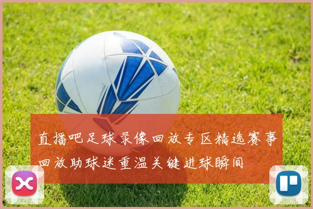 直播吧足球录像回放专区精选赛事回放助球迷重温关键进球瞬间
