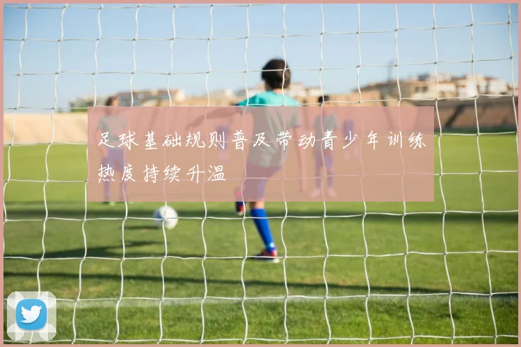 足球基础规则普及带动青少年训练热度持续升温