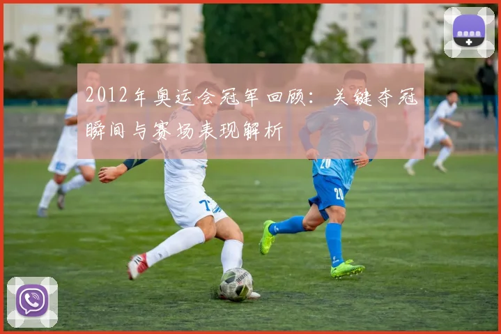 2012年奥运会冠军回顾：关键夺冠瞬间与赛场表现解析