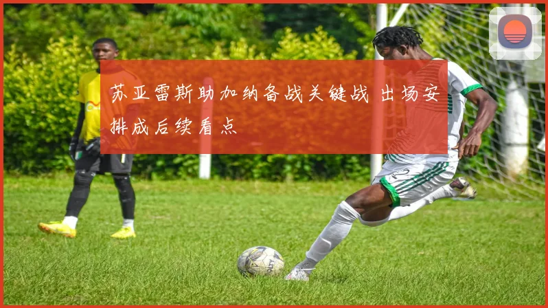 苏亚雷斯助加纳备战关键战 出场安排成后续看点
