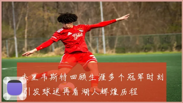 杰里韦斯特回顾生涯多个冠军时刻 引发球迷再看湖人辉煌历程