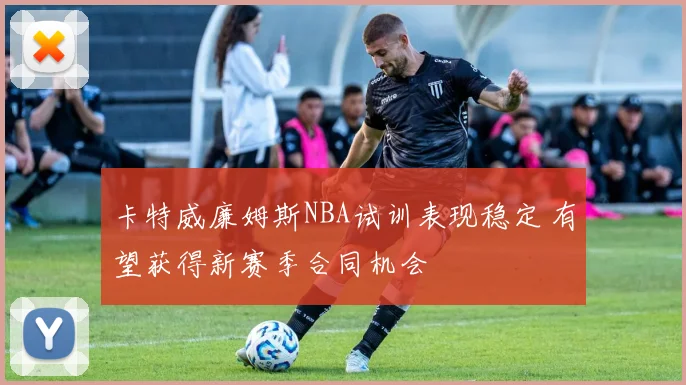 卡特威廉姆斯NBA试训表现稳定 有望获得新赛季合同机会