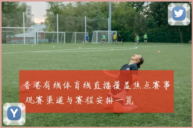 香港有线体育线直播覆盖焦点赛事 观赛渠道与赛程安排一览