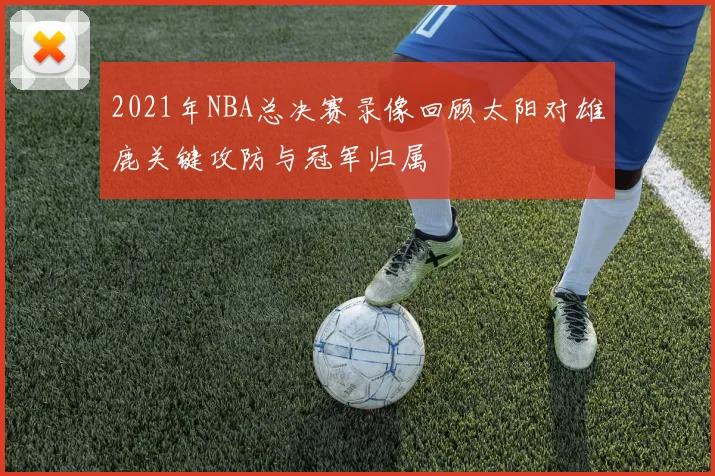 2021年NBA总决赛录像回顾太阳对雄鹿关键攻防与冠军归属