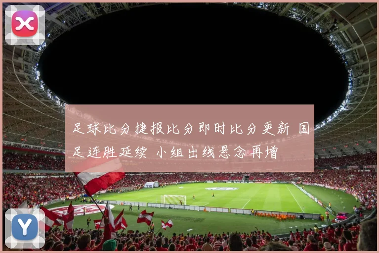 足球比分捷报比分即时比分更新 国足连胜延续 小组出线悬念再增
