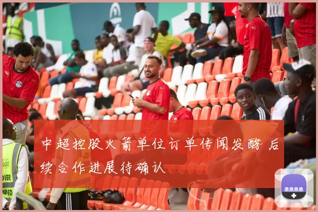 中超控股火箭单位订单传闻发酵 后续合作进展待确认