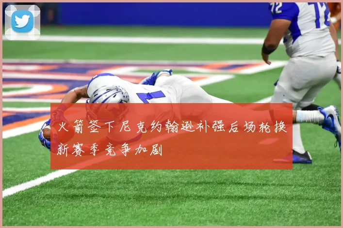 火箭签下尼克约翰逊补强后场轮换新赛季竞争加剧