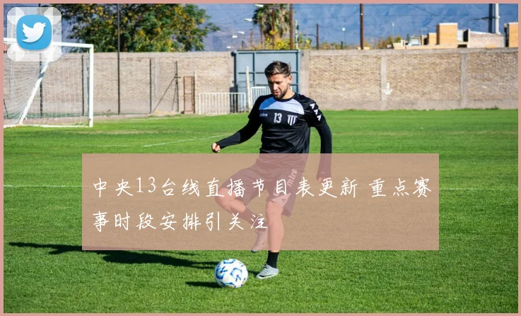 中央13台线直播节目表更新 重点赛事时段安排引关注