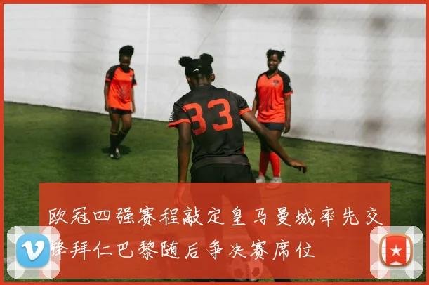 欧冠四强赛程敲定皇马曼城率先交锋拜仁巴黎随后争决赛席位