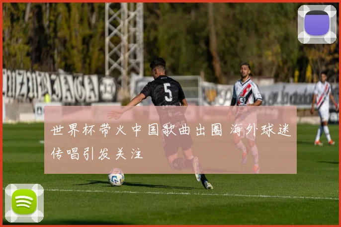 世界杯带火中国歌曲出圈 海外球迷传唱引发关注