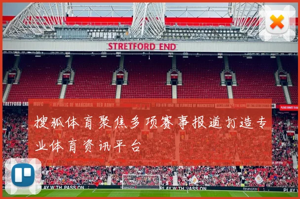 搜狐体育聚焦多项赛事报道打造专业体育资讯平台