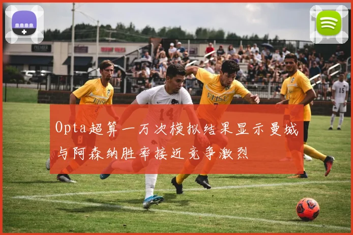 Opta超算一万次模拟结果显示曼城与阿森纳胜率接近竞争激烈