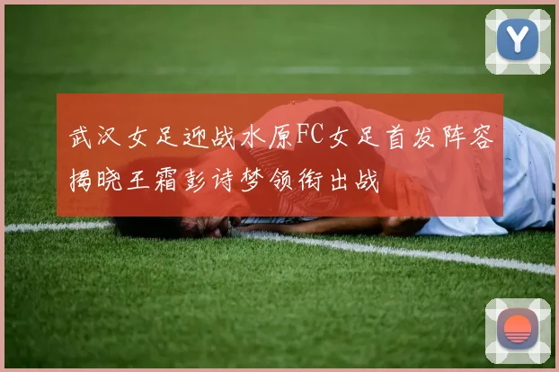 武汉女足迎战水原FC女足首发阵容揭晓王霜彭诗梦领衔出战
