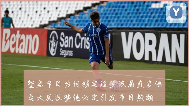 整蛊节目为何锁定追梦浓眉直言他是大反派整他必定引发节目热潮