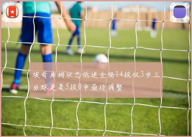 埃奇库姆状态低迷全场14投仅3中三分球更是5投0中亟待调整