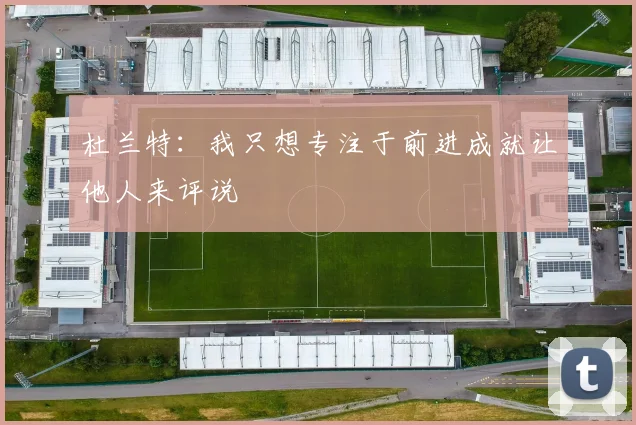 杜兰特：我只想专注于前进成就让他人来评说