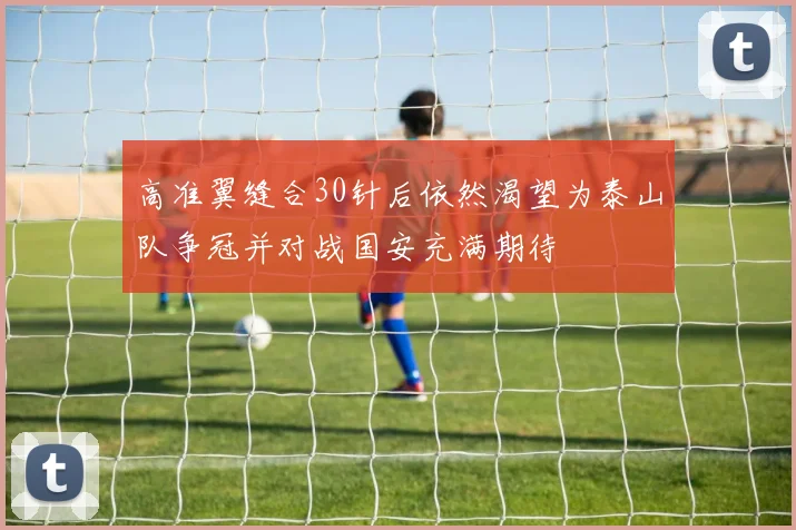 高准翼缝合30针后依然渴望为泰山队争冠并对战国安充满期待