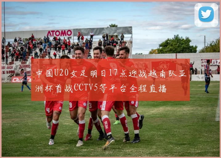 中国U20女足明日17点迎战越南队亚洲杯首战CCTV5等平台全程直播