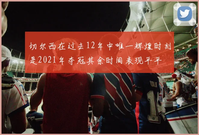 切尔西在过去12年中唯一辉煌时刻是2021年夺冠其余时间表现平平