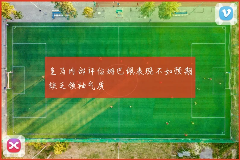 皇马内部评估姆巴佩表现不如预期缺乏领袖气质