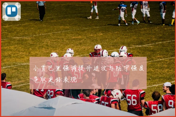 小贾巴里强调提升进攻与防守强度争取更好表现
