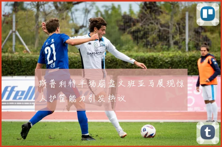 斯普利特半场崩盘文班亚马展现惊人护筐能力引发热议