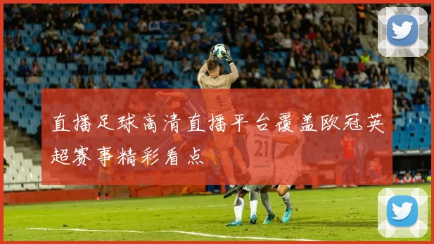 直播足球高清直播平台覆盖欧冠英超赛事精彩看点