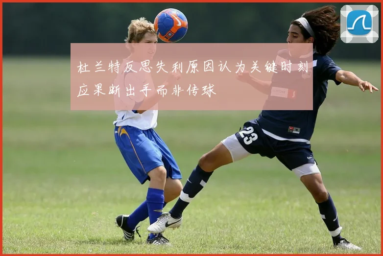 杜兰特反思失利原因认为关键时刻应果断出手而非传球