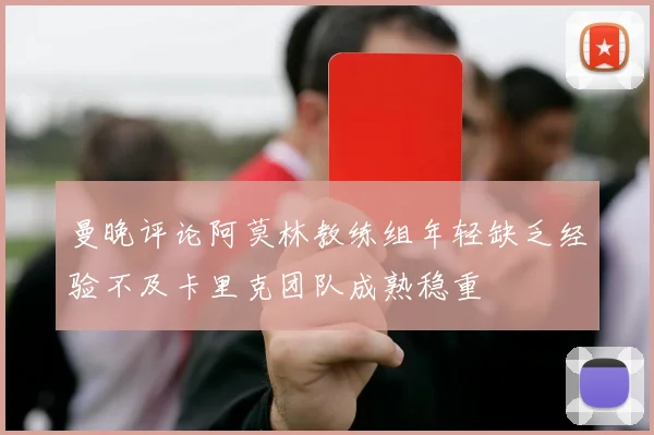 曼晚评论阿莫林教练组年轻缺乏经验不及卡里克团队成熟稳重